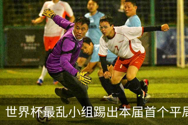 世界杯最乱小组踢出本届首个平局 扩招下出线形势大好